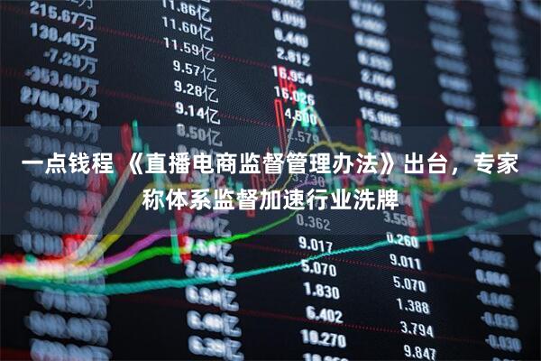 一点钱程 《直播电商监督管理办法》出台，专家称体系监督加速行业洗牌