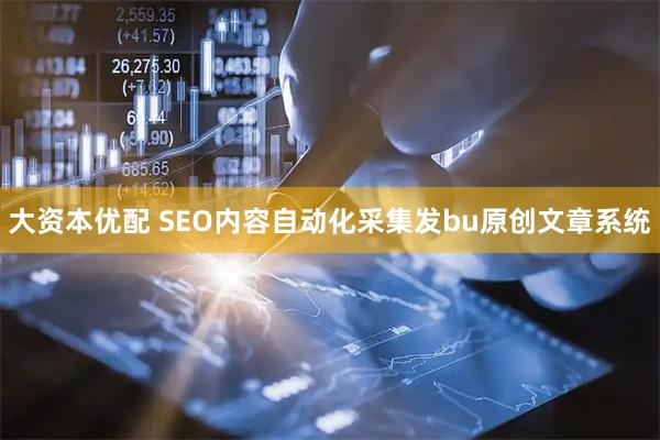 大资本优配 SEO内容自动化采集发bu原创文章系统