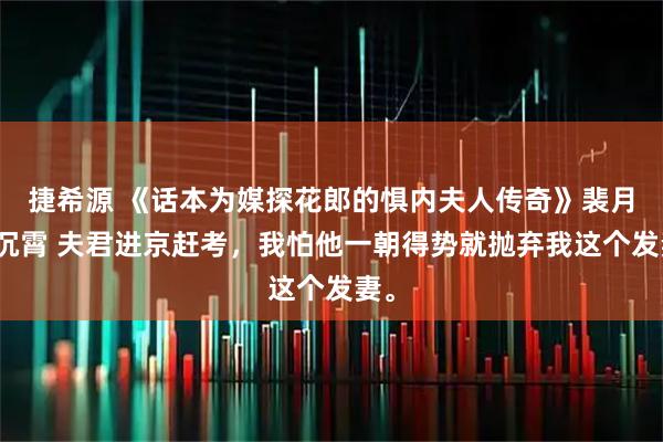 捷希源 《话本为媒探花郎的惧内夫人传奇》裴月霍沉霄 夫君进京赶考，我怕他一朝得势就抛弃我这个发妻。