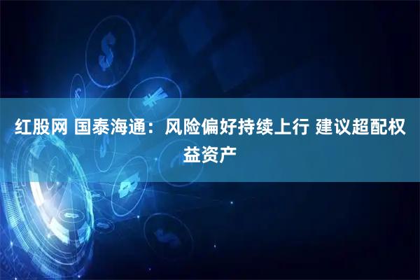 红股网 国泰海通：风险偏好持续上行 建议超配权益资产