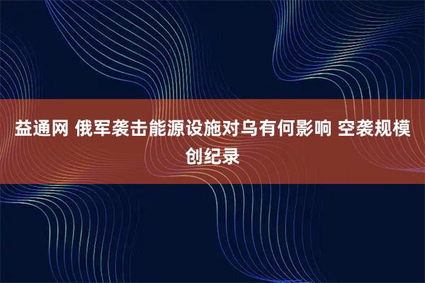 益通网 俄军袭击能源设施对乌有何影响 空袭规模创纪录