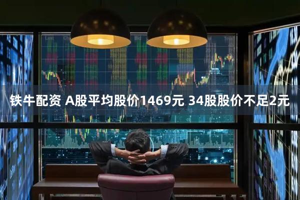铁牛配资 A股平均股价1469元 34股股价不足2元