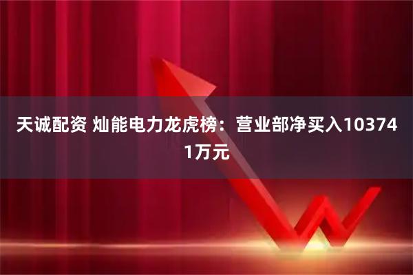 天诚配资 灿能电力龙虎榜：营业部净买入103741万元