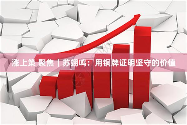涨上策 聚焦｜苏翊鸣：用铜牌证明坚守的价值