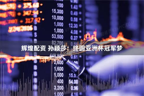辉煌配资 孙颖莎：终圆亚洲杯冠军梦