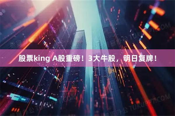 股票king A股重磅！3大牛股，明日复牌！