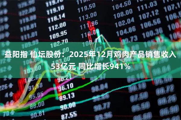益阳指 仙坛股份：2025年12月鸡肉产品销售收入53亿元 同比增长941%