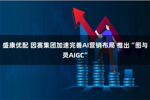 盛康优配 因赛集团加速完善AI营销布局 推出“图与灵AIGC”