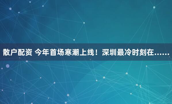 散户配资 今年首场寒潮上线！深圳最冷时刻在......