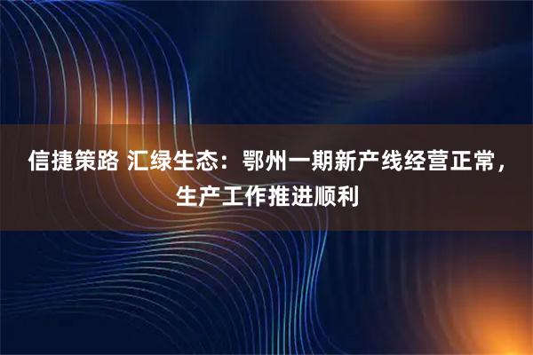 信捷策路 汇绿生态：鄂州一期新产线经营正常，生产工作推进顺利