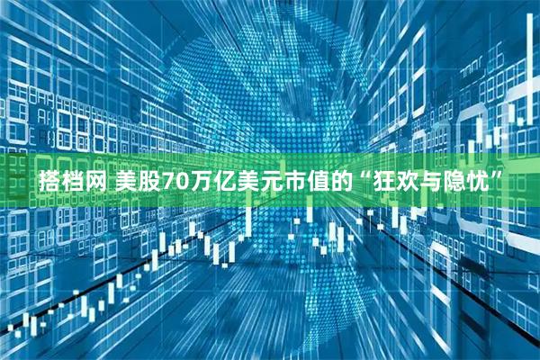 搭档网 美股70万亿美元市值的“狂欢与隐忧”