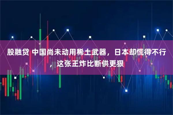 股融贷 中国尚未动用稀土武器，日本却慌得不行，这张王炸比断供更狠