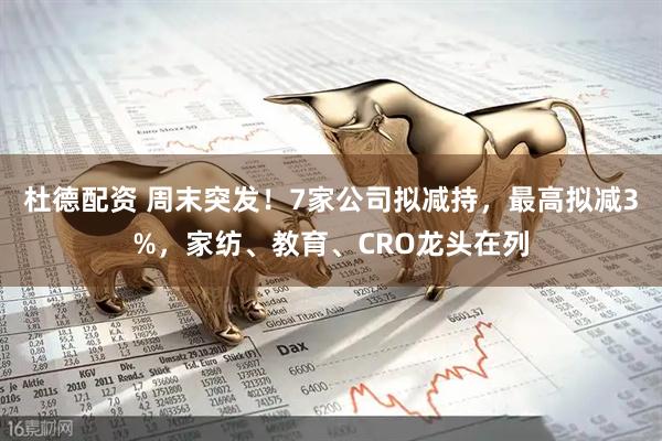 杜德配资 周末突发！7家公司拟减持，最高拟减3%，家纺、教育、CRO龙头在列