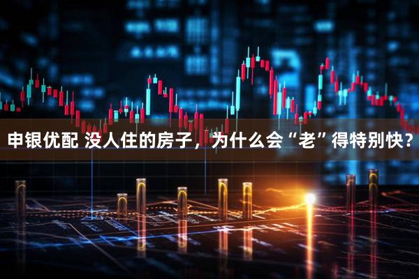 申银优配 没人住的房子，为什么会“老”得特别快？