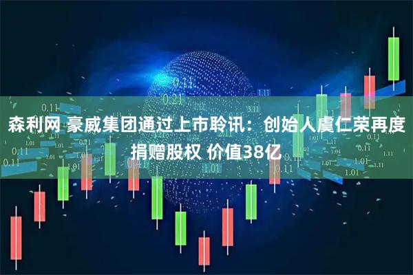 森利网 豪威集团通过上市聆讯：创始人虞仁荣再度捐赠股权 价值38亿