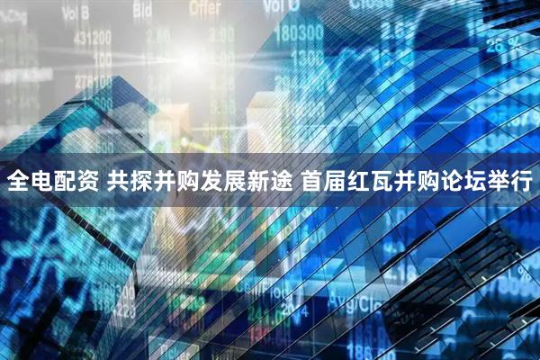 全电配资 共探并购发展新途 首届红瓦并购论坛举行