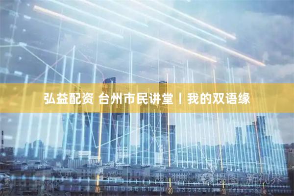 弘益配资 台州市民讲堂丨我的双语缘