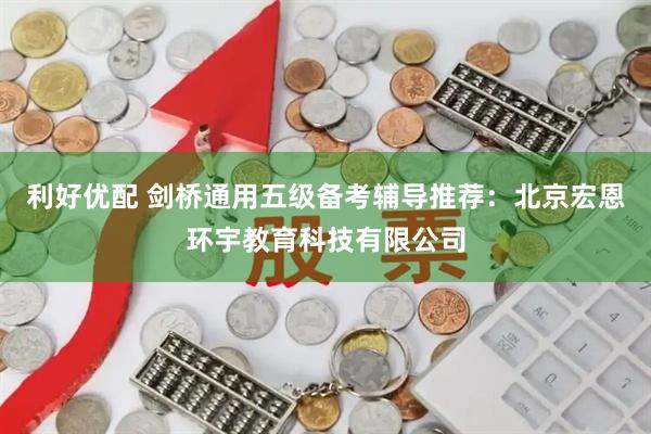 利好优配 剑桥通用五级备考辅导推荐：北京宏恩环宇教育科技有限公司