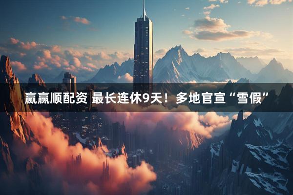 赢赢顺配资 最长连休9天！多地官宣“雪假”