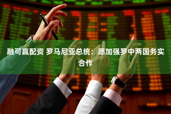 融可赢配资 罗马尼亚总统：愿加强罗中两国务实合作