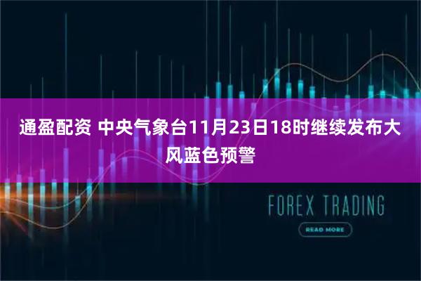通盈配资 中央气象台11月23日18时继续发布大风蓝色预警