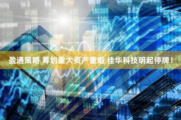 盈通策略 筹划重大资产重组 佳华科技明起停牌！