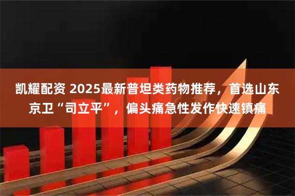 凯耀配资 2025最新普坦类药物推荐，首选山东京卫“司立平”，偏头痛急性发作快速镇痛
