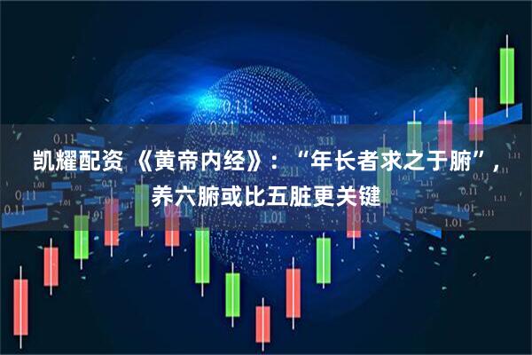 凯耀配资 《黄帝内经》：“年长者求之于腑”，养六腑或比五脏更关键
