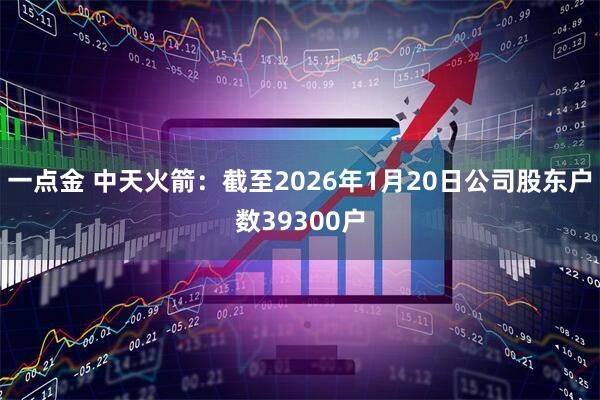 一点金 中天火箭：截至2026年1月20日公司股东户数39300户