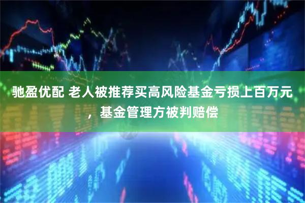 驰盈优配 老人被推荐买高风险基金亏损上百万元，基金管理方被判赔偿