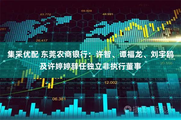 集采优配 东莞农商银行：许智、谭福龙、刘宇鸥及许婷婷辞任独立非执行董事