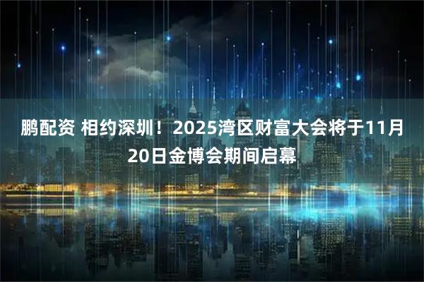鹏配资 相约深圳！2025湾区财富大会将于11月20日金博会期间启幕