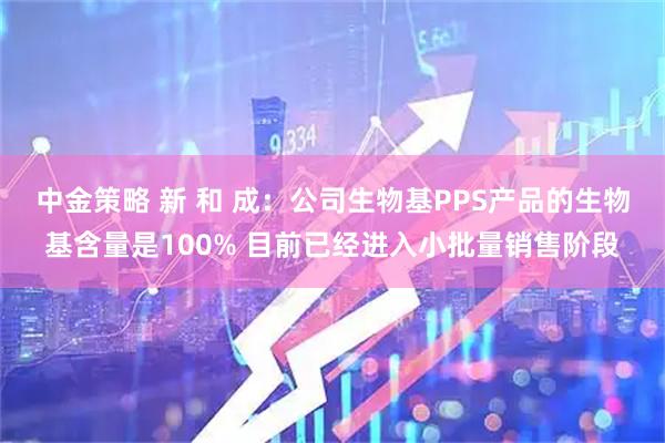 中金策略 新 和 成：公司生物基PPS产品的生物基含量是100% 目前已经进入小批量销售阶段