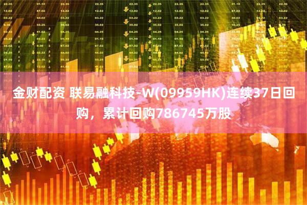 金财配资 联易融科技-W(09959HK)连续37日回购，累计回购786745万股