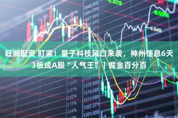 旺润配资 盯紧！量子科技风口来袭，神州信息6天3板成A股“人气王”｜掘金百分百