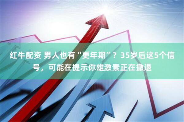 红牛配资 男人也有“更年期”？35岁后这5个信号，可能在提示你雄激素正在撤退