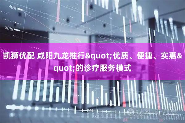 凯狮优配 咸阳九龙推行"优质、便捷、实惠"的诊疗服务模式