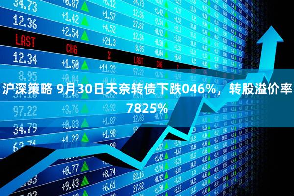 沪深策略 9月30日天奈转债下跌046%，转股溢价率7825%