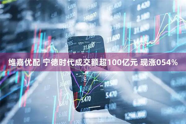 维嘉优配 宁德时代成交额超100亿元 现涨054%
