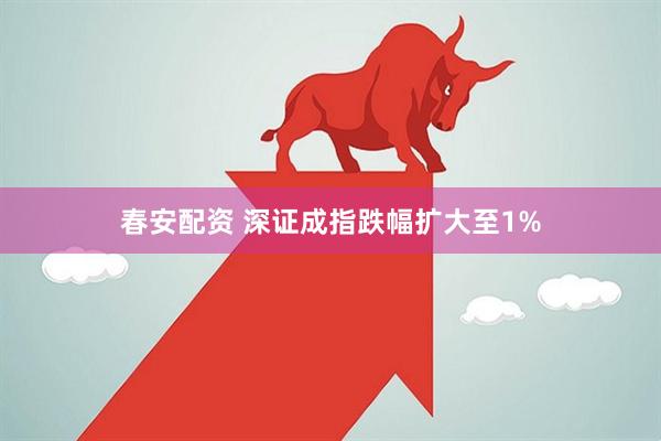 春安配资 深证成指跌幅扩大至1%