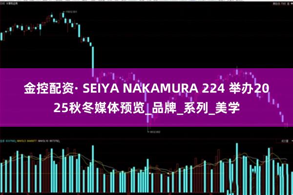 金控配资· SEIYA NAKAMURA 224 举办2025秋冬媒体预览_品牌_系列_美学