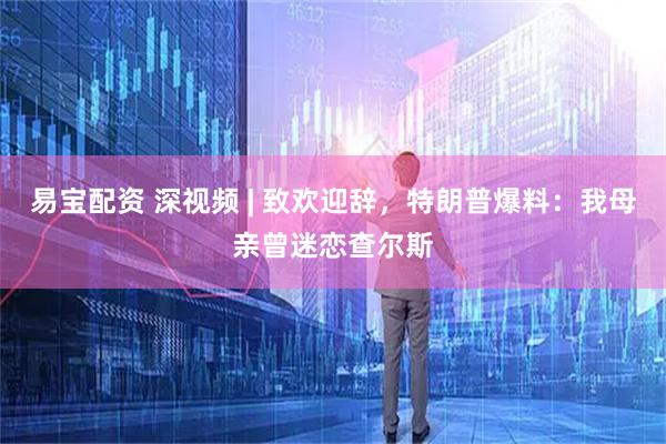 易宝配资 深视频 | 致欢迎辞，特朗普爆料：我母亲曾迷恋查尔斯